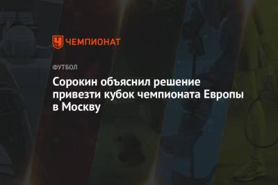 Алексей Сорокин - Павел Левкович - Сорокин объяснил решение привезти кубок чемпионата Европы в Москву - championat.com - Москва - Санкт-Петербург