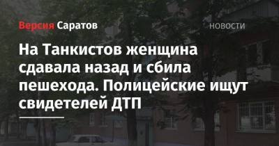 На Танкистов женщина сдавала назад и сбила пешехода. Полицейские ищут свидетелей ДТП - nversia.ru - Саратов