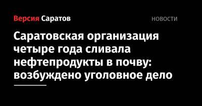 Саратовская организация четыре года сливала нефтепродукты в почву: возбуждено уголовное дело - nversia.ru - Саратовская обл. - Саратов