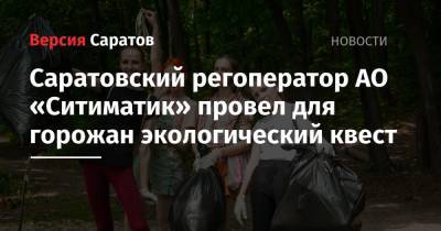 Саратовский регоператор АО «Ситиматик» провел для горожан экологический квест - nversia.ru - Саратовская обл. - Экология