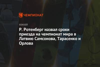 Владимир Тарасенко - Роман Ротенберг - Дмитрий Орлов - Илья Самсонов - Р. Ротенберг назвал сроки приезда на чемпионат мира в Латвию Самсонова, Тарасенко и Орлова - championat.com - Москва - Вашингтон - Латвия