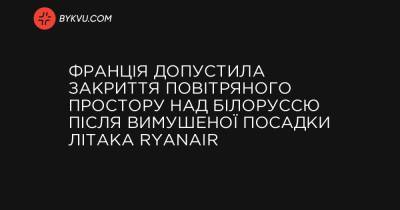 Франція допустила закриття повітряного простору над Білоруссю після вимушеної посадки літака Ryanair - bykvu.com - Франція