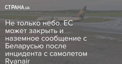 Не только небо. ЕС может закрыть и наземное сообщение с Беларусью после инцидента с самолетом Ryanair - strana.ua - Минск - Брюссель