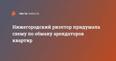Нижегородский риэлтор придумала схему по обману арендаторов квартир - ren.tv - Нижний Новгород - Нижний Новгород