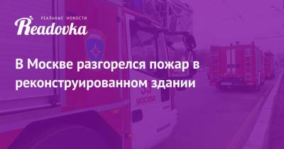 В Москве разгорелся пожар в реконструированном здании - readovka.news - Москва - Москва
