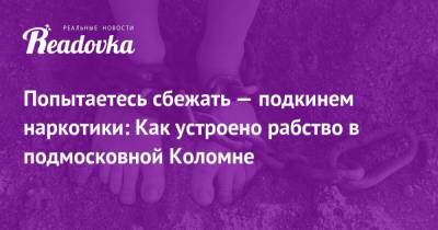 Попытаетесь сбежать — подкинем наркотики: Как устроено рабство в подмосковной Коломне - readovka.news - Московская обл.