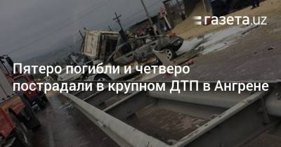Пятеро погибли и четверо пострадали в крупном ДТП в Ангрене - gazeta.uz - Узбекистан - Ташкент