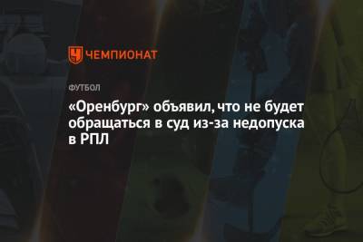 «Оренбург» объявил, что не будет обращаться в суд из-за недопуска в РПЛ - championat.com - Швейцария - Оренбург