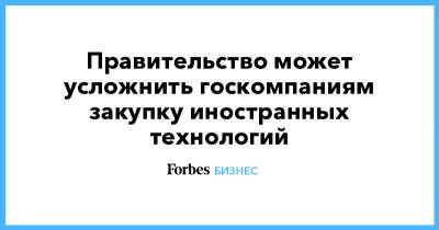 Илья Массух - Правительство может усложнить госкомпаниям закупку иностранных технологий - forbes.ru