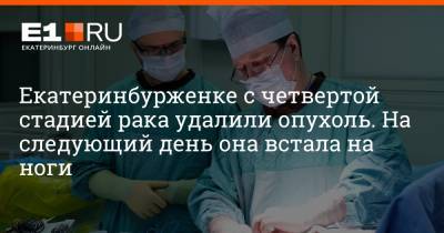 Екатеринбурженке с четвертой стадией рака удалили опухоль. На следующий день она встала на ноги - e1.ru - Екатеринбург