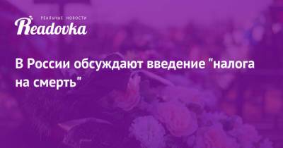 В России обсуждают введение «налога на смерть» - readovka.ru