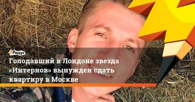 Голодавший вЛондоне звезда «Интернов» вынужден сдать квартиру в Москве - ridus.ru - Москва - Лондон