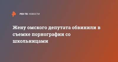 Жену омского депутата обвинили в съемке порнографии со школьницами - ren.tv - Омская обл.