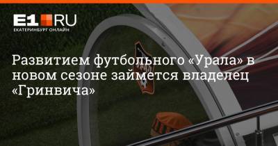 Артем Устюжанин - Развитием футбольного «Урала» в новом сезоне займется владелец «Гринвича» - e1.ru - Екатеринбург - Уральск