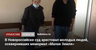 В Новороссийске суд арестовал молодых людей, осквернивших мемориал «Малая Земля» - kubnews.ru - Краснодарский край - Новороссийск