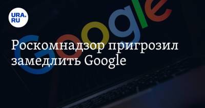 В Роскомнадзоре не исключили замедление сервисов Google - ura.news