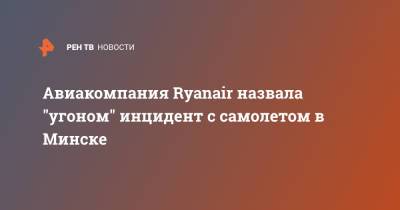 Майкл Олири - Авиакомпания Ryanair назвала "угоном" инцидент с самолетом в Минске - ren.tv - Минск