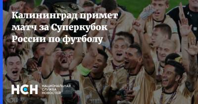 Калининград примет матч за Суперкубок России по футболу - nsn.fm - Москва - Калининград