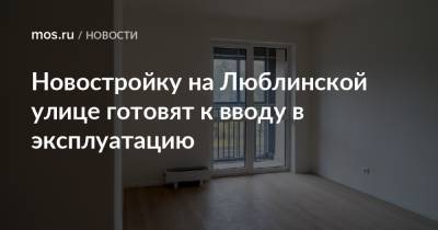 Рафик Загрутдинов - Новостройку на Люблинской улице готовят к вводу в эксплуатацию - mos.ru - Москва - Дома