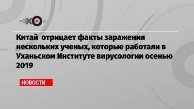 Китай отрицает факты заражения нескольких ученых, которые работали в Уханьском Институте вирусологии осенью 2019 - echo.msk.ru - Ухань