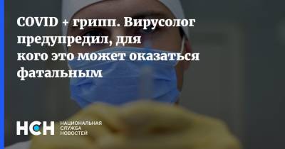 Георгий Викулов - COVID + грипп. Вирусолог предупредил, для кого это может оказаться фатальным - nsn.fm