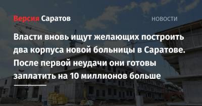 Власти вновь ищут желающих построить два корпуса новой больницы в Саратове. После первой неудачи они готовы заплатить на 10 миллионов больше - nversia.ru - Саратов