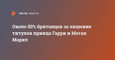 принц Гарри - Меган Маркл - Около 50% британцев за лишение титулов принца Гарри и Меган Маркл - ren.tv - Англия - Великобритания