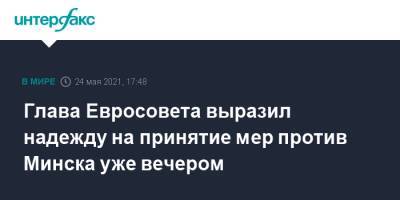 Шарль Мишель - Глава Евросовета выразил надежду, что ЕС вскоре примет меры против Белоруссии из-за авиаинцидента - interfax.ru - Москва - Белоруссия - Минск