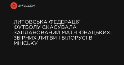 Литовська федерація футболу скасувала запланований матч юнацьких збірних Литви і Білорусі в Мінську - bykvu.com - Литва - Reuters