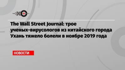 The Wall Street Journal: трое ученых-вирусологов из китайского города Ухань тяжело болели в ноябре 2019 года - echo.msk.ru - Ухань