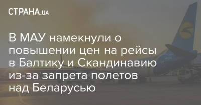 В МАУ намекнули о повышении цен на рейсы в Балтику и Скандинавию из-за запрета полетов над Беларусью - strana.ua - Европа