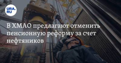 В ХМАО предлагают отменить пенсионную реформу за счет нефтяников - ura.news - Югра