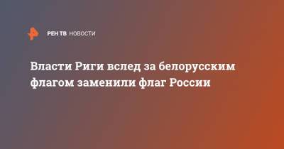 Власти Риги вслед за белорусским флагом заменили флаг России - ren.tv - Россия - Рига - Латвия