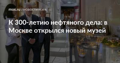Сергей Собянин - Вагит Алекперов - К 300-летию нефтяного дела: в Москве открылся новый музей - mos.ru - Москва