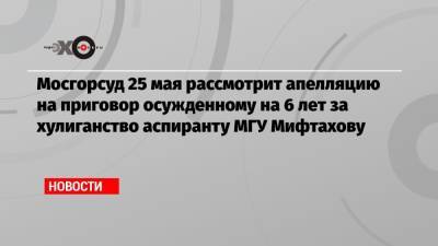 Азат Мифтахов - Светлана Сидоркина - Мосгорсуд 25 мая рассмотрит апелляцию на приговор осужденному на 6 лет за хулиганство аспиранту МГУ Мифтахову - echo.msk.ru - Москва