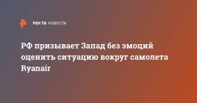Мария Захарова - РФ призывает Запад без эмоций оценить ситуацию вокруг самолета Ryanair - ren.tv - Москва - Минск