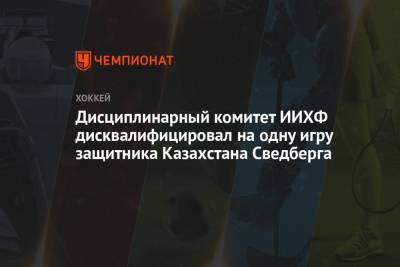 Дисциплинарный комитет ИИХФ дисквалифицировал на одну игру защитника Казахстана Сведберга - championat.com - Финляндия - Латвия