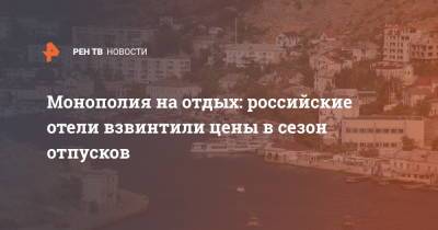 Монополия на отдых: российские отели взвинтили цены в сезон отпусков - ren.tv - Сочи - Краснодарский край