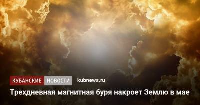 Трехдневная магнитная буря накроет Землю в мае - kubnews.ru - Россия