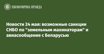 Владимир Зеленский - Роман Лещенко - Новости 24 мая: возможные санкции СНБО по "земельным махинаторам" и авиасообщение с Беларусью - epravda.com.ua - Крым - Луцк - Ивано-Франковск
