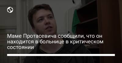 Маме Протасевича сообщили, что он находится в больнице в критическом состоянии - liga.net