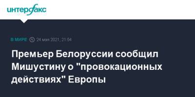 Михаил Мишустин - Роман Головченко - Премьер Белоруссии сообщил Мишустину о "провокационных действиях" Европы - interfax.ru - Москва - Белоруссия - Минск