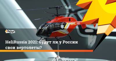 Ольга Соколова - HeliRussia 2021: будут ли у России свои вертолеты? - ridus.ru - Москва
