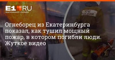 Огнеборец из Екатеринбурга показал, как тушил мощный пожар, в котором погибли люди. Жуткое видео - e1.ru - Екатеринбург