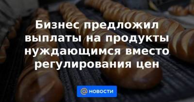 Бизнес предложил выплаты на продукты нуждающимся вместо регулирования цен - smartmoney.one