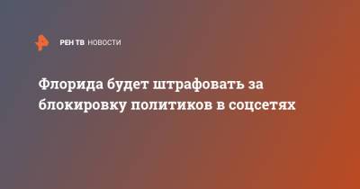 Рон Десантис - Флорида будет штрафовать за блокировку политиков в соцсетях - ren.tv - USA - шт.Флорида