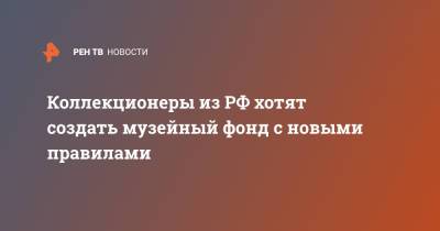 Коллекционеры из РФ хотят создать музейный фонд с новыми правилами - ren.tv