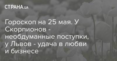 Гороскоп на 25 мая. У Скорпионов - необдуманные поступки, у Львов - удача в любви и бизнесе - strana.ua