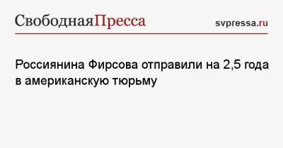 Россиянина Фирсова отправили на 2,5 года в американскую тюрьму - svpressa.ru - Москва - Нью-Йорк