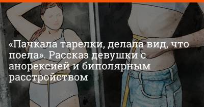 Филипп Сапегин - «Пачкала тарелки, делала вид, что поела». Рассказ девушки с анорексией и биполярным расстройством - e1.ru - Екатеринбург